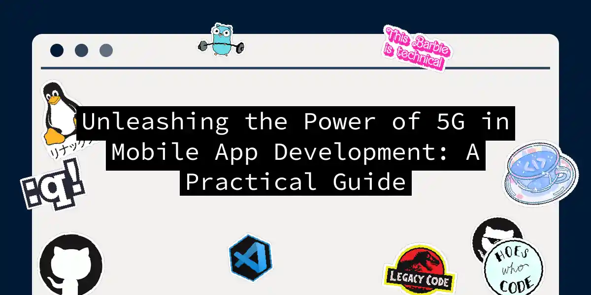 Unleashing the Power of 5G in Mobile App Development: A Practical Guide