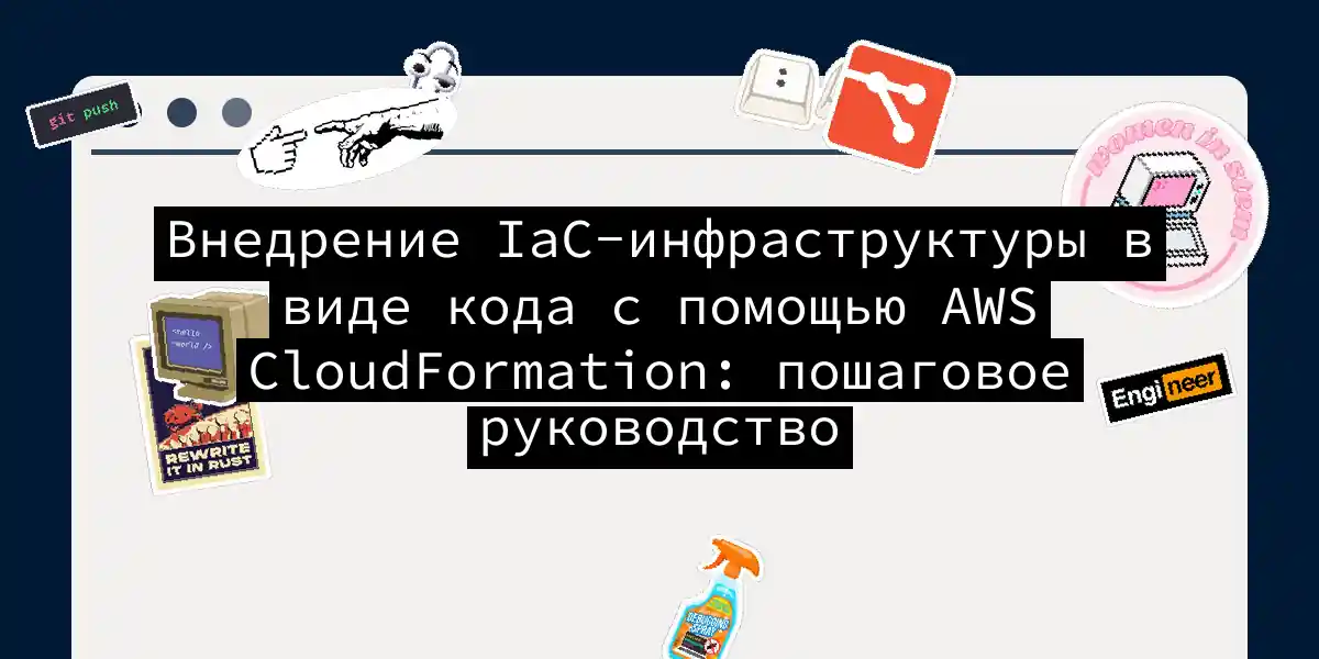 Внедрение IaC-инфраструктуры в виде кода с помощью AWS CloudFormation: пошаговое руководство