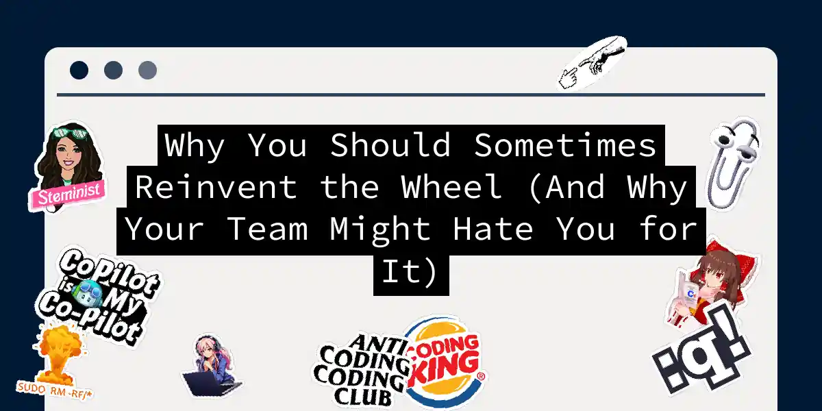 Why You Should Sometimes Reinvent the Wheel (And Why Your Team Might Hate You for It)
