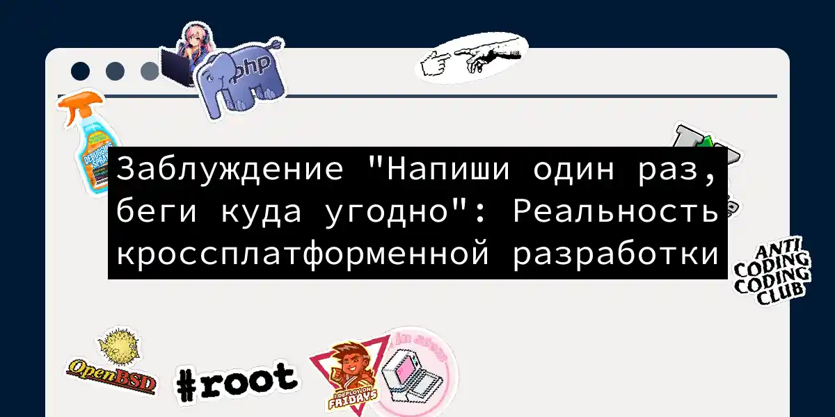 Заблуждение 'Напиши один раз, беги куда угодно': Реальность кроссплатформенной разработки
